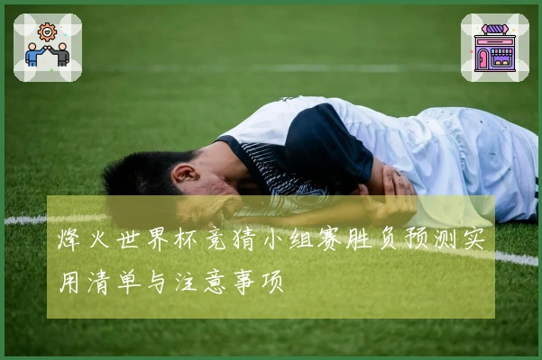 烽火世界杯竞猜小组赛胜负预测实用清单与注意事项