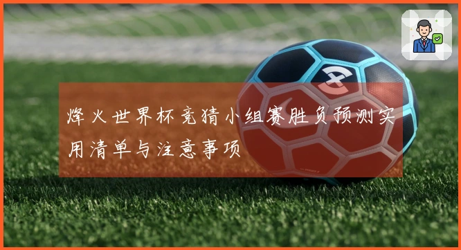烽火世界杯竞猜小组赛胜负预测实用清单与注意事项