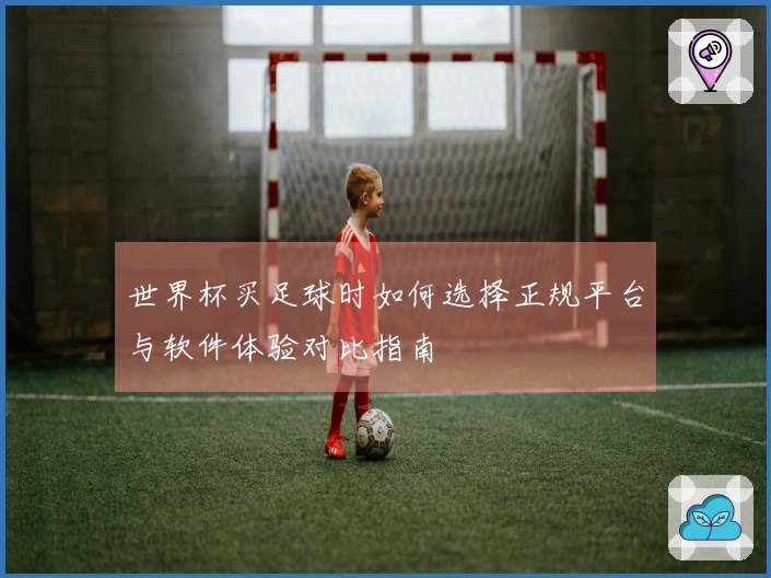 世界杯买足球时如何选择正规平台与软件体验对比指南