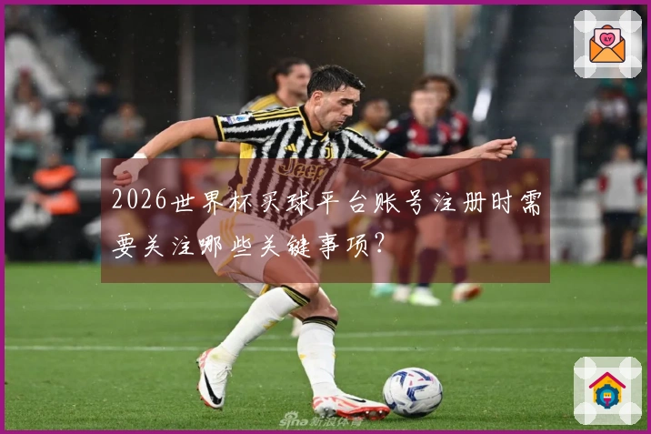 2026世界杯买球平台账号注册时需要关注哪些关键事项？